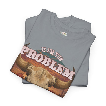Cow Skull Graphic Tee  “If I’m the Problem, Then You’re the Reason” Sizes S-5XL