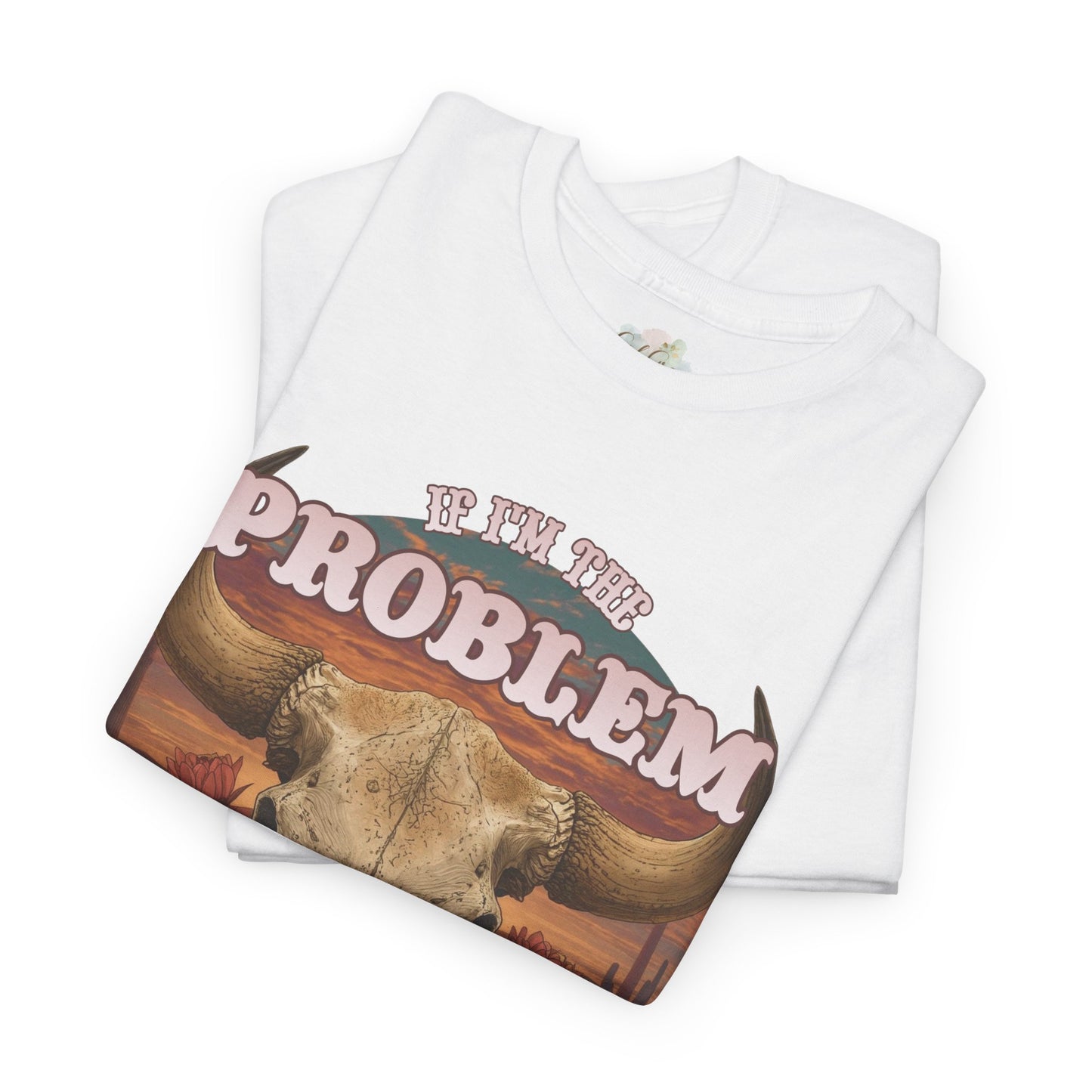 Cow Skull Graphic Tee  “If I’m the Problem, Then You’re the Reason” Sizes S-5XL